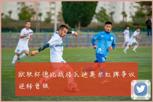 欧联杯德比战格瓦迪奥尔红牌争议逆转晋级