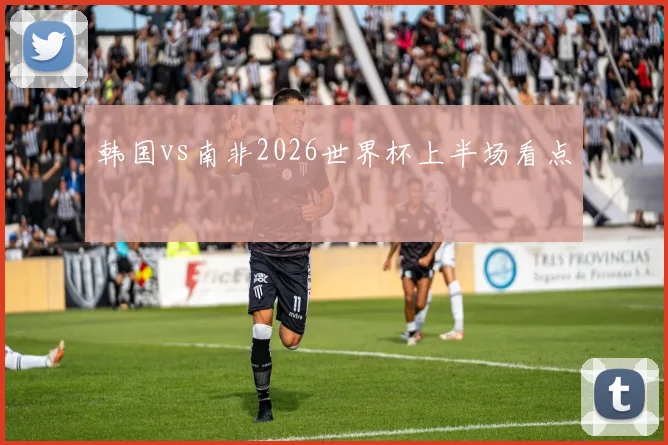 韩国vs南非2026世界杯上半场看点