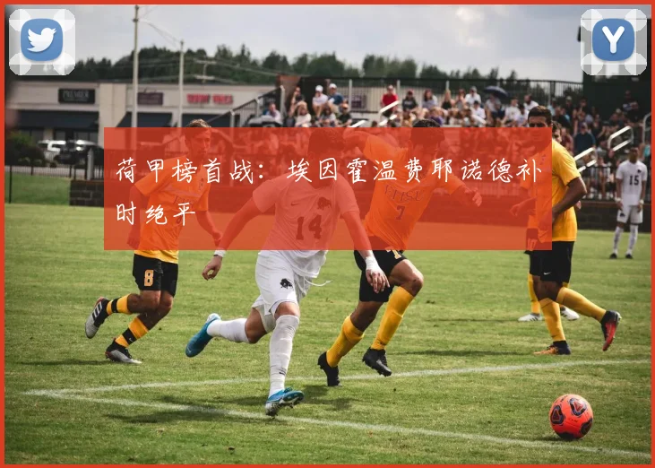 荷甲榜首战：埃因霍温费耶诺德补时绝平