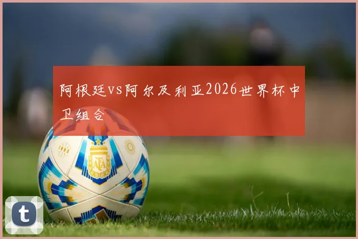 阿根廷vs阿尔及利亚2026世界杯中卫组合