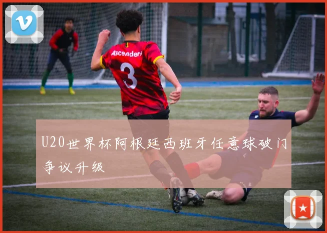 U20世界杯阿根廷西班牙任意球破门争议升级