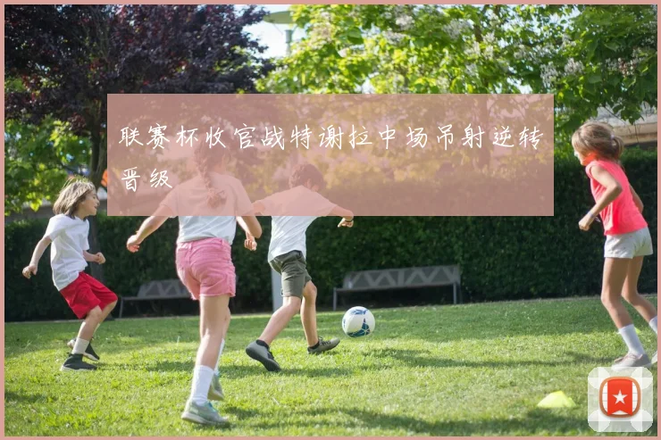 联赛杯收官战特谢拉中场吊射逆转晋级
