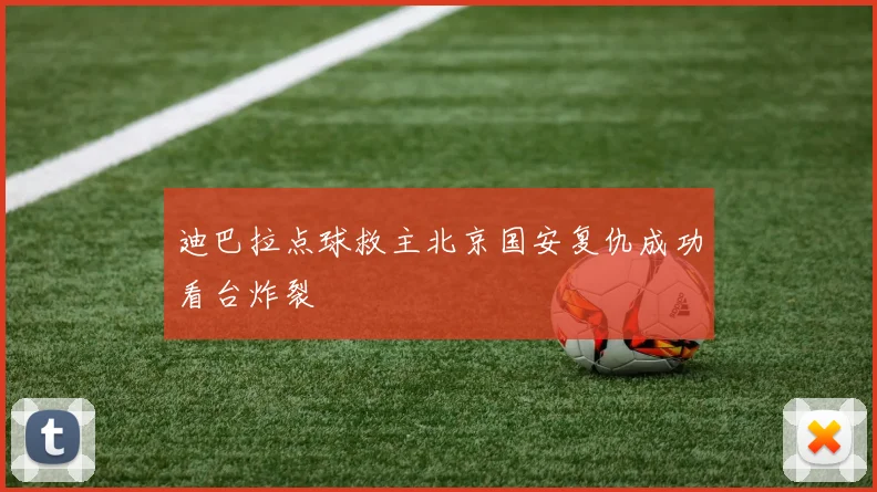 迪巴拉点球救主北京国安复仇成功看台炸裂
