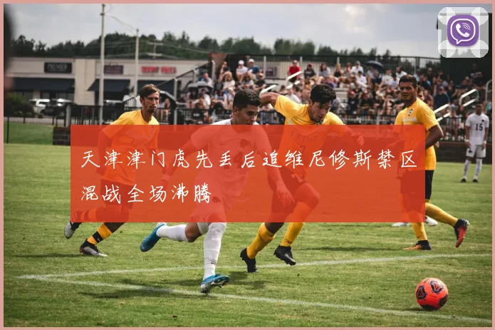 天津津门虎先丢后追维尼修斯禁区混战全场沸腾