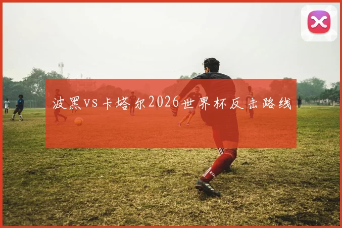 波黑vs卡塔尔2026世界杯反击路线