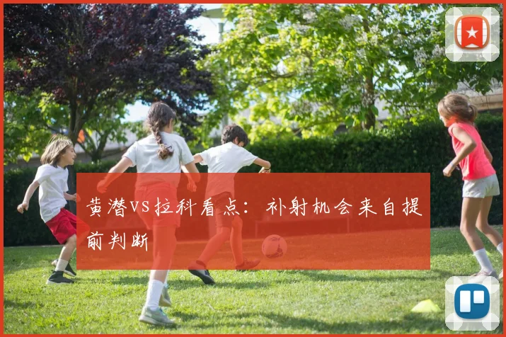 黄潜vs拉科看点：补射机会来自提前判断