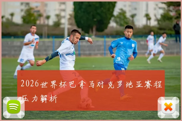 2026世界杯巴拿马对克罗地亚赛程压力解析