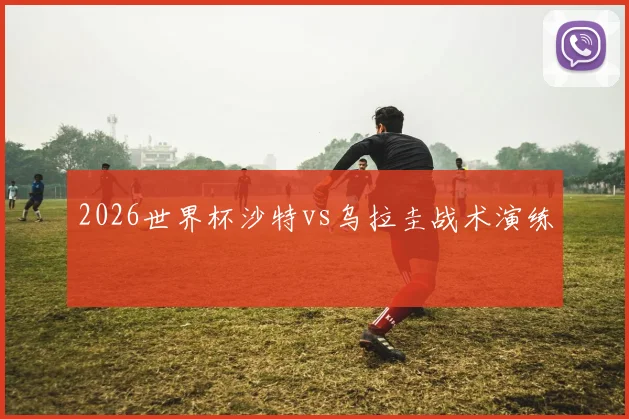 2026世界杯沙特vs乌拉圭战术演练