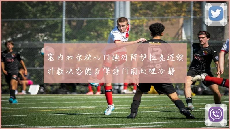 塞内加尔核心门迪对阵伊拉克连续扑救状态能否保持门前处理冷静