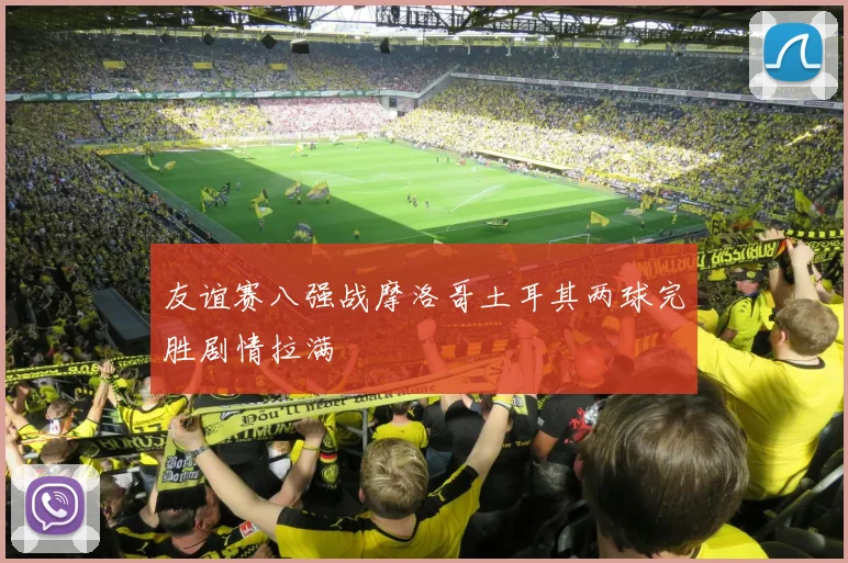 友谊赛八强战摩洛哥土耳其两球完胜剧情拉满
