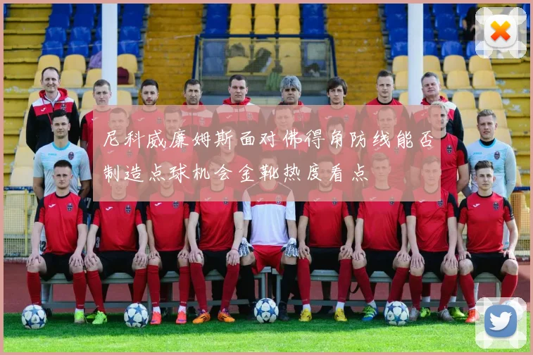 尼科威廉姆斯面对佛得角防线能否制造点球机会金靴热度看点