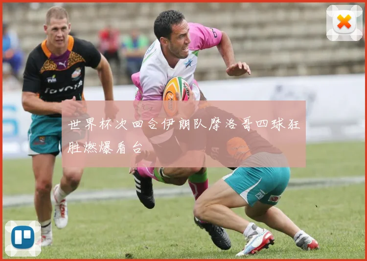 世界杯次回合伊朗队摩洛哥四球狂胜燃爆看台