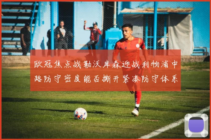 欧冠焦点战勒沃库森迎战利物浦中路防守密度能否撕开紧凑防守体系