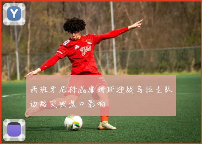 西班牙尼科威廉姆斯迎战乌拉圭队边路突破盘口影响