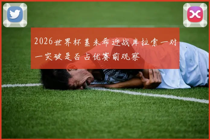 2026世界杯基米希迎战库拉索一对一突破是否占优赛前观察