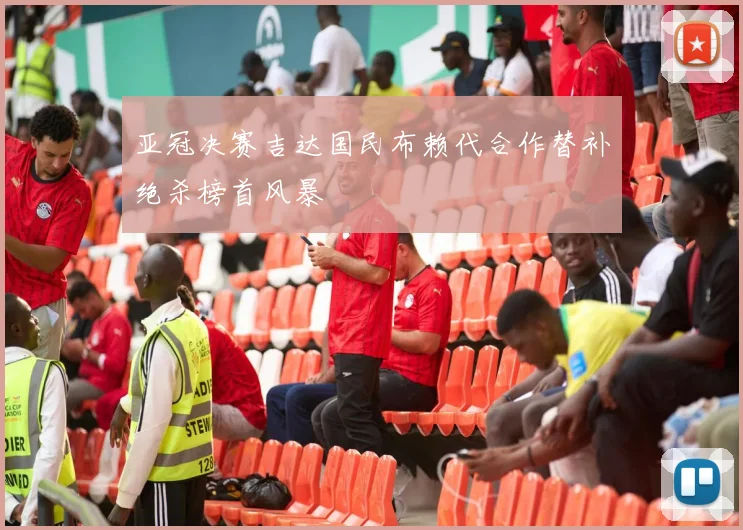 亚冠决赛吉达国民布赖代合作替补绝杀榜首风暴