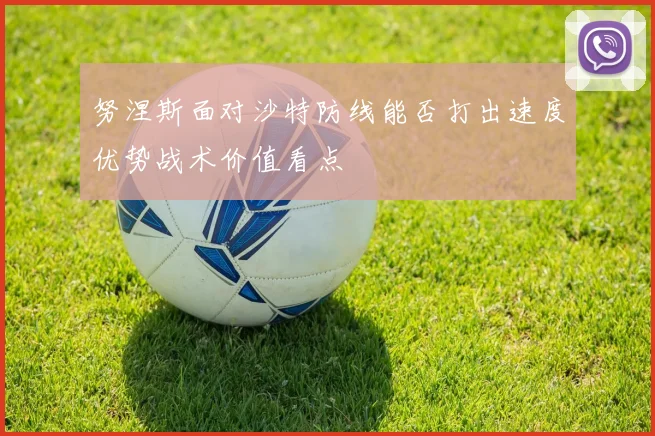 努涅斯面对沙特防线能否打出速度优势战术价值看点