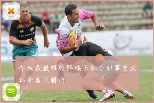 乔纳森戴维对阵瑞士队小组赛首发机会看点解析