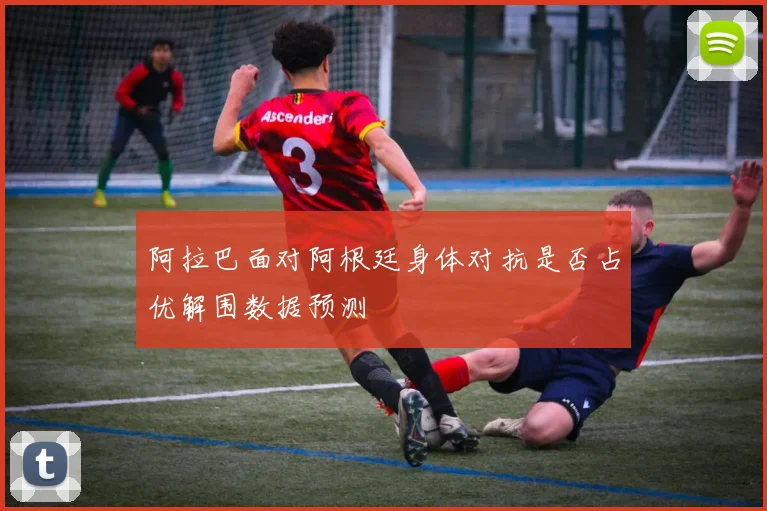 阿拉巴面对阿根廷身体对抗是否占优解围数据预测