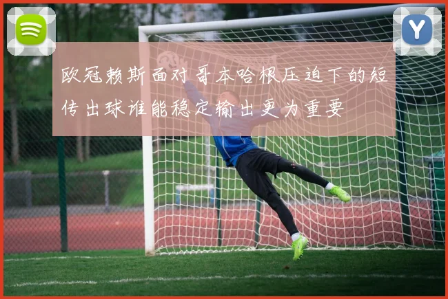 欧冠赖斯面对哥本哈根压迫下的短传出球谁能稳定输出更为重要