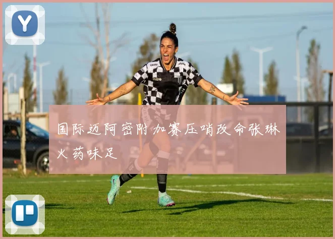 国际迈阿密附加赛压哨改命张琳芃火药味足