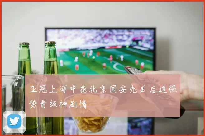 亚冠上海申花北京国安先丢后追强势晋级神剧情