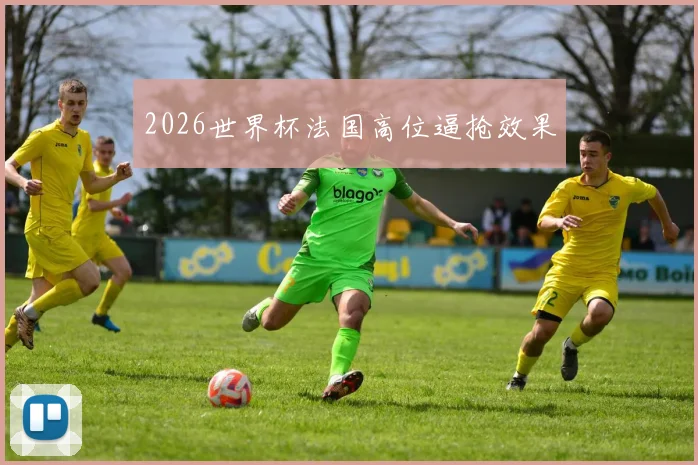 2026世界杯法国高位逼抢效果