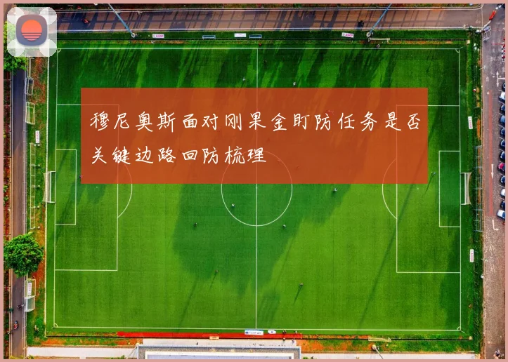 穆尼奥斯面对刚果金盯防任务是否关键边路回防梳理