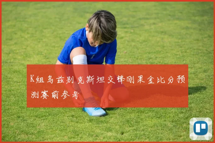 K组乌兹别克斯坦交锋刚果金比分预测赛前参考
