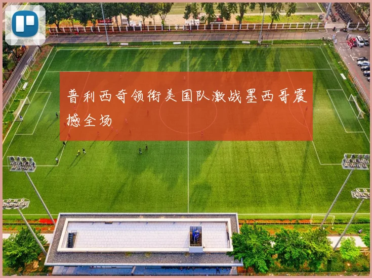 普利西奇领衔美国队激战墨西哥震撼全场