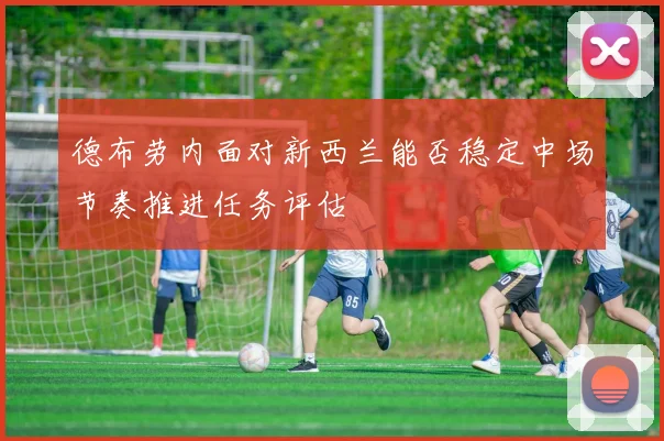 德布劳内面对新西兰能否稳定中场节奏推进任务评估