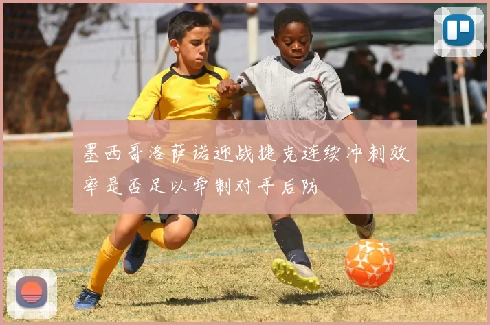 墨西哥洛萨诺迎战捷克连续冲刺效率是否足以牵制对手后防
