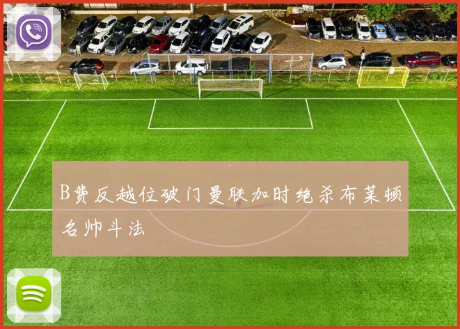 B费反越位破门曼联加时绝杀布莱顿名帅斗法