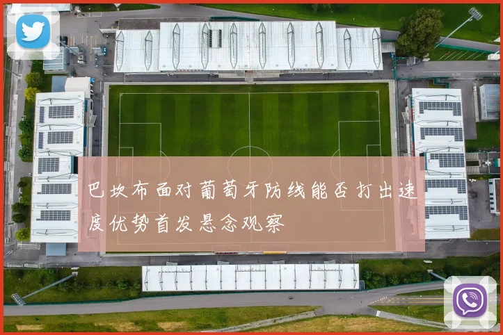 巴坎布面对葡萄牙防线能否打出速度优势首发悬念观察