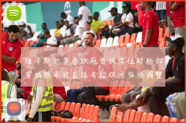 纽卡斯尔争夺欧冠晋级席位时肋部穿插频率将直接考验双方临场调整