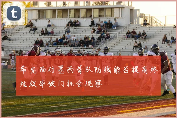 希克面对墨西哥队防线能否提高终结效率破门机会观察