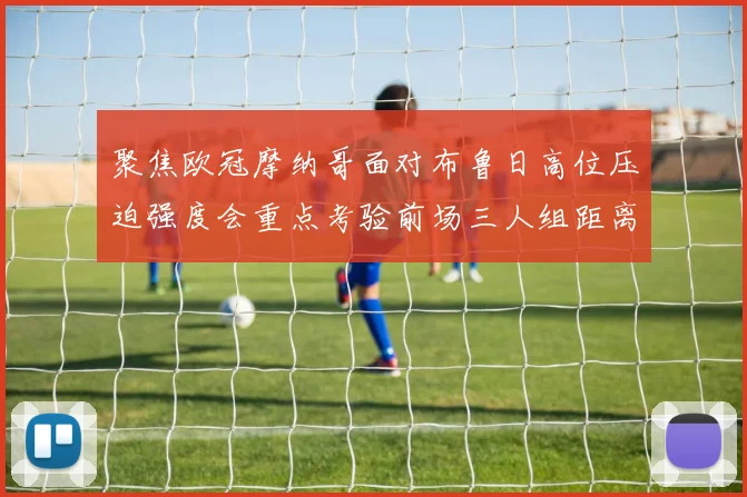 聚焦欧冠摩纳哥面对布鲁日高位压迫强度会重点考验前场三人组距离