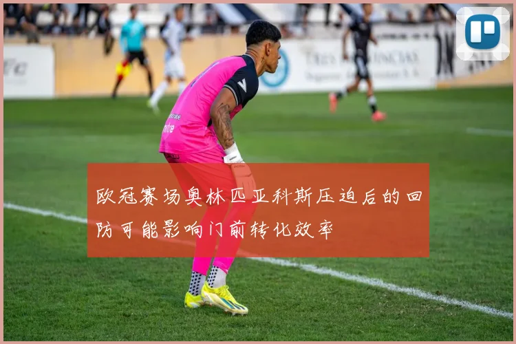 欧冠赛场奥林匹亚科斯压迫后的回防可能影响门前转化效率