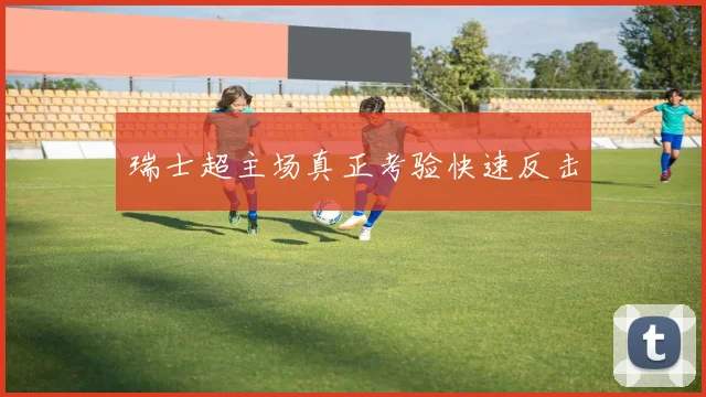瑞士超主场真正考验快速反击