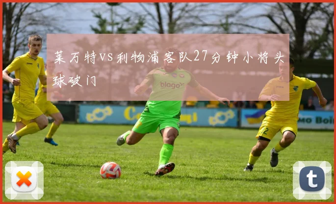 莱万特vs利物浦客队27分钟小将头球破门