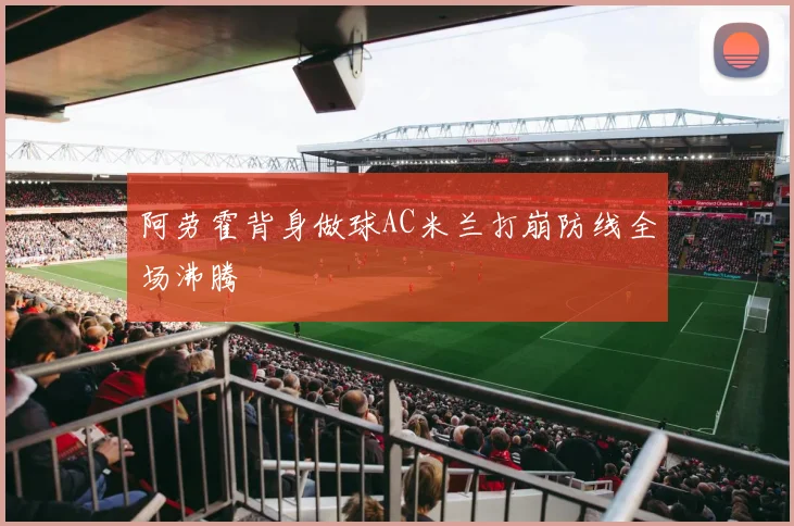 阿劳霍背身做球AC米兰打崩防线全场沸腾