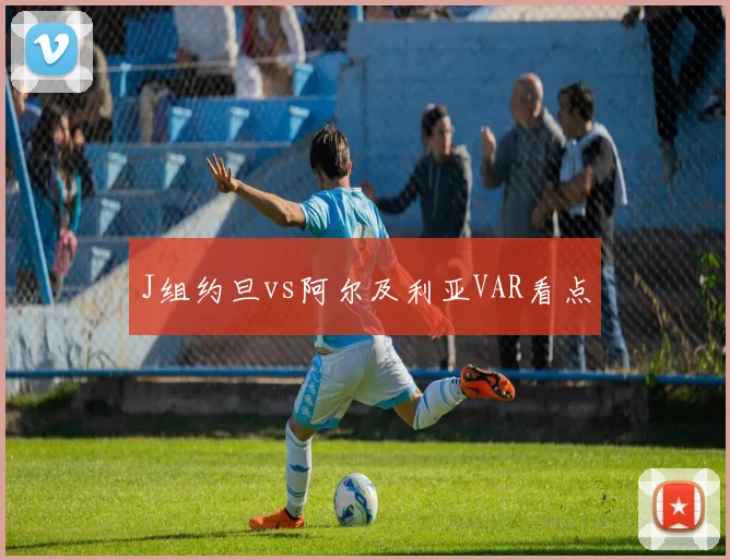 J组约旦vs阿尔及利亚VAR看点