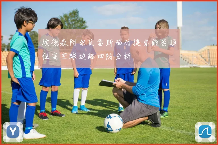 埃德森阿尔瓦雷斯面对捷克能否顶住高空球边路回防分析