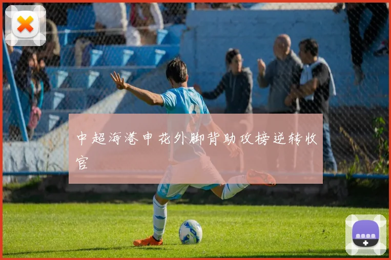 中超海港申花外脚背助攻榜逆转收官