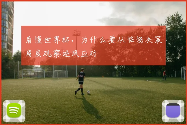 看懂世界杯，为什么要从临场决策角度观察逆风应对