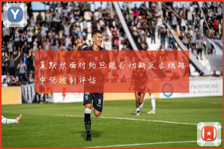 莱默尔面对约旦能否切断反击线路中场控制评估
