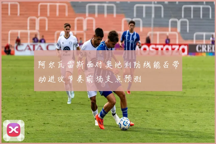 阿尔瓦雷斯面对奥地利防线能否带动进攻节奏前场支点预测