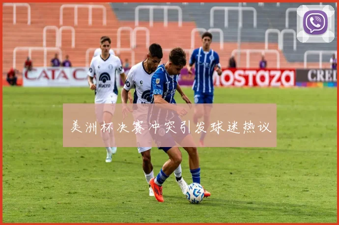 美洲杯决赛冲突引发球迷热议
