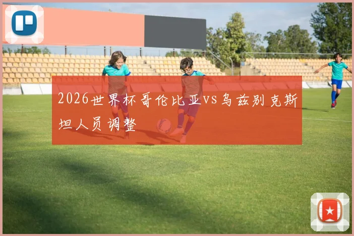 2026世界杯哥伦比亚vs乌兹别克斯坦人员调整
