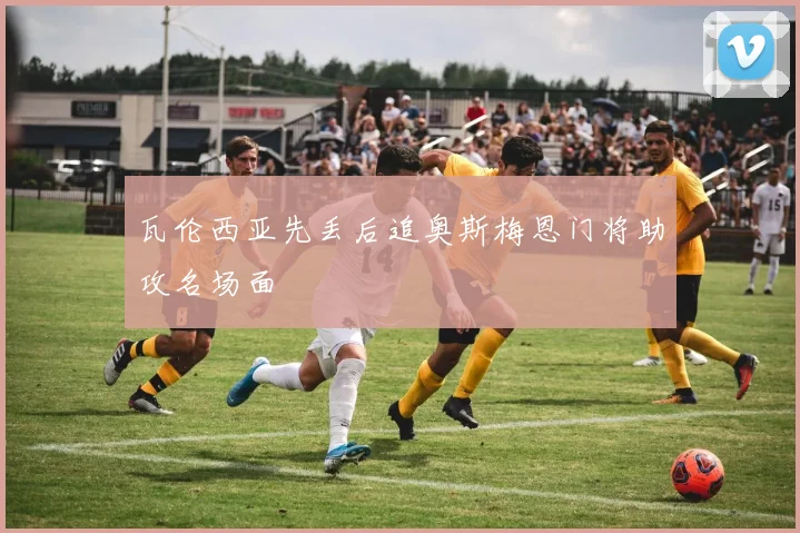 瓦伦西亚先丢后追奥斯梅恩门将助攻名场面